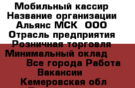 Мобильный кассир › Название организации ­ Альянс-МСК, ООО › Отрасль предприятия ­ Розничная торговля › Минимальный оклад ­ 30 000 - Все города Работа » Вакансии   . Кемеровская обл.,Прокопьевск г.